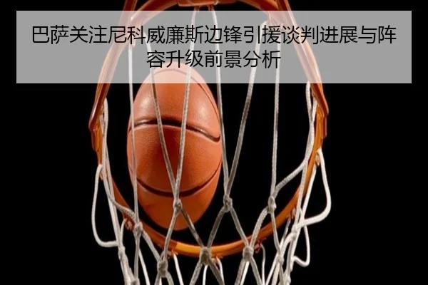 巴萨关注尼科威廉斯边锋引援谈判进展与阵容升级前景分析