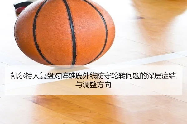 凯尔特人复盘对阵雄鹿外线防守轮转问题的深层症结与调整方向