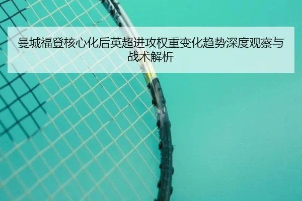 曼城福登核心化后英超进攻权重变化趋势深度观察与战术解析