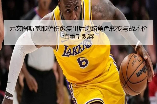 尤文图斯基耶萨伤愈复出后边路角色转变与战术价值重塑观察