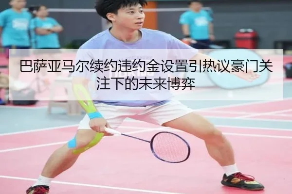 巴萨亚马尔续约违约金设置引热议豪门关注下的未来博弈