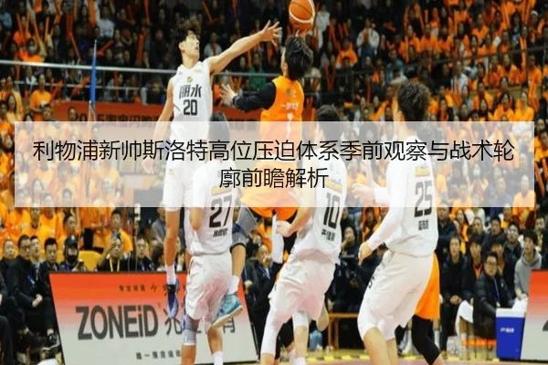 利物浦新帅斯洛特高位压迫体系季前观察与战术轮廓前瞻解析