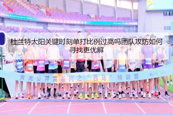 杜兰特太阳关键时刻单打比例过高吗团队攻防如何寻找更优解