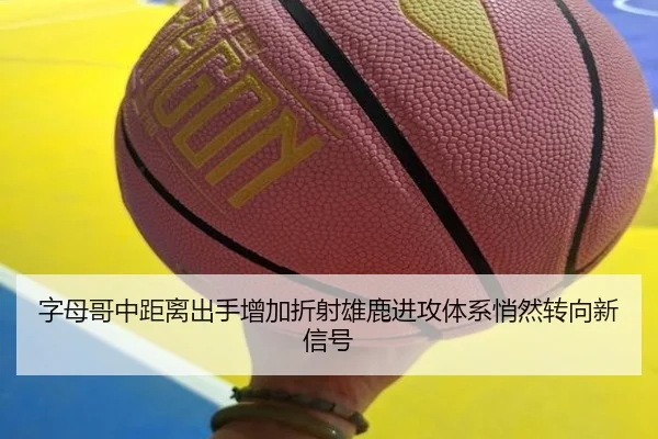 字母哥中距离出手增加折射雄鹿进攻体系悄然转向新信号