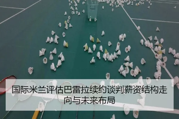 国际米兰评估巴雷拉续约谈判薪资结构走向与未来布局