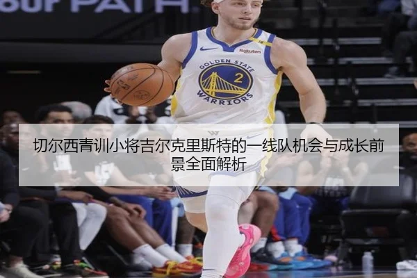 切尔西青训小将吉尔克里斯特的一线队机会与成长前景全面解析