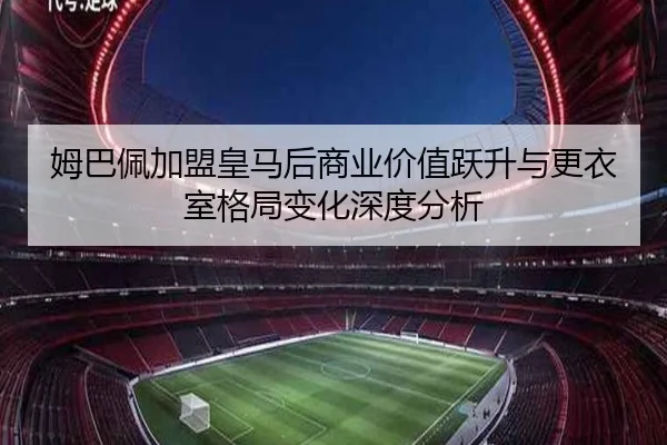 姆巴佩加盟皇马后商业价值跃升与更衣室格局变化深度分析