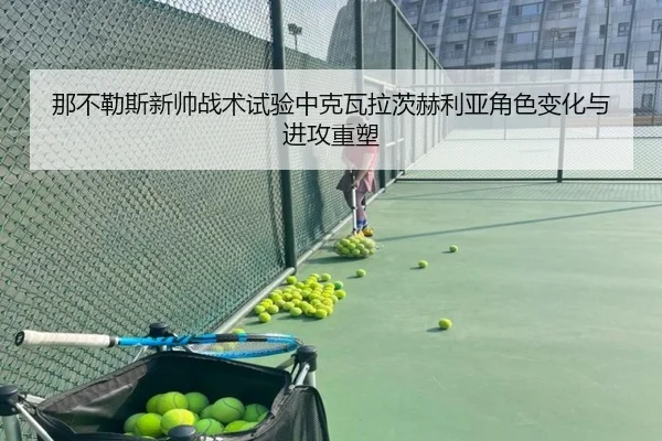 那不勒斯新帅战术试验中克瓦拉茨赫利亚角色变化与进攻重塑