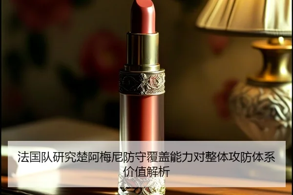 法国队研究楚阿梅尼防守覆盖能力对整体攻防体系价值解析