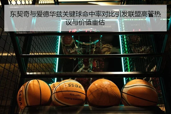 东契奇与爱德华兹关键球命中率对比引发联盟高管热议与价值重估