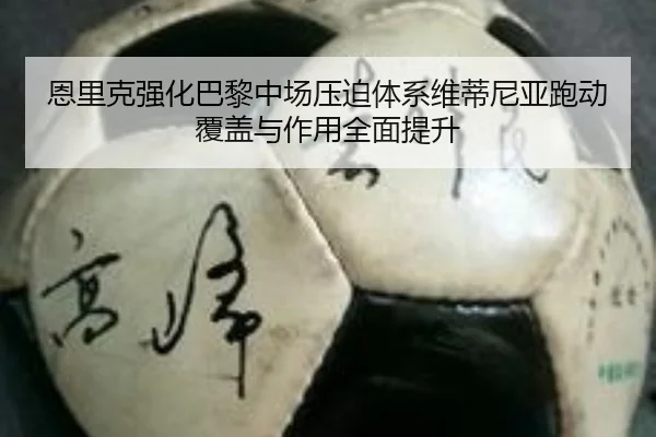 恩里克强化巴黎中场压迫体系维蒂尼亚跑动覆盖与作用全面提升