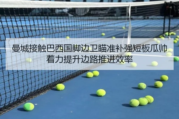 曼城接触巴西国脚边卫瞄准补强短板瓜帅着力提升边路推进效率